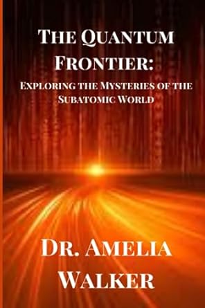 the quantum frontier exploring the mysteries of the subatomic world 1st edition dr amelia walker
