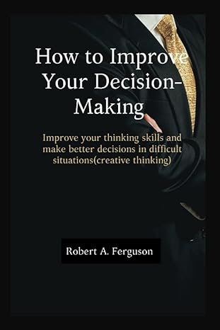 how to improve your decision making improve your thinking skills and make better decisions in difficult