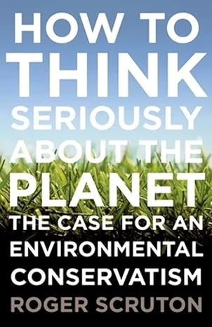 how to think seriously about the planet the case for an environmental conservatism 1st edition roger scruton