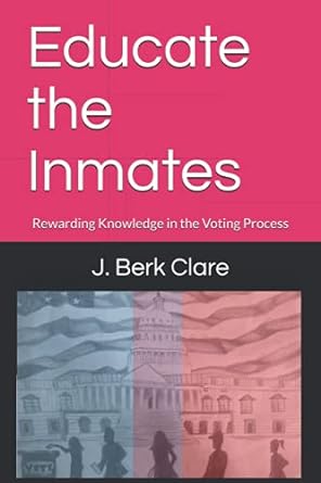 educate the inmates rewarding knowledge in the voting process 1st edition j. berk clare 979-8540462303