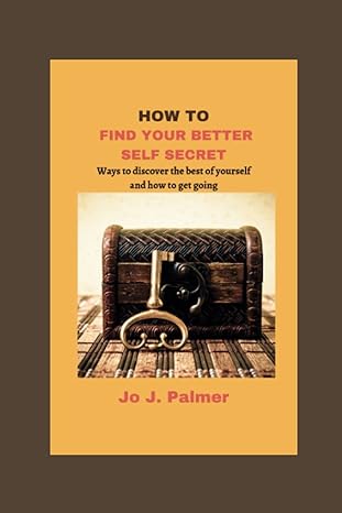 how to find your better self secret ways to discover the best of yourself and how to get going 1st edition jo