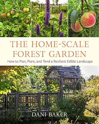 the home scale forest garden how to plan plant and tend a resilient edible landscape 1st edition dani baker