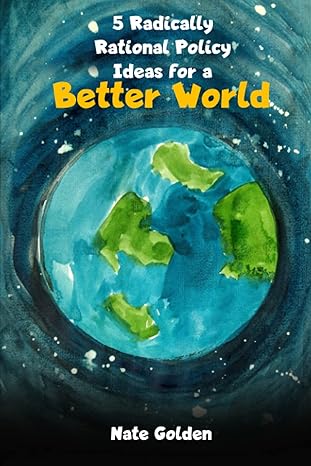 5 radically rational policy ideas for a better world 1st edition nate golden 979-8534293654