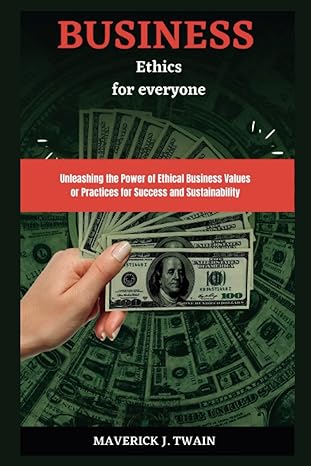 business ethics for everyone unleashing the power of ethical business values or practices for success and