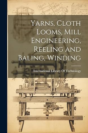 yarns cloth looms mill engineering reeling and baling winding 1st edition international library of technology