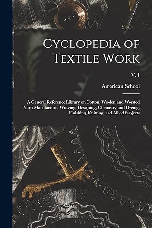 cyclopedia of textile work a general reference library on cotton woolen and worsted yarn manufacture weaving