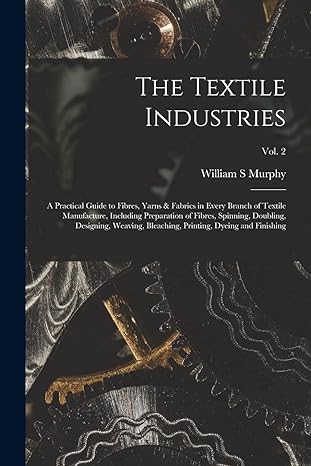 the textile industries a practical guide to fibres yarns and fabrics in every branch of textile manufacture