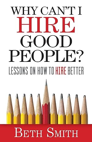 why cant i hire good people lessons on how to hire better 1st edition beth smith 1941870902, 978-1941870907