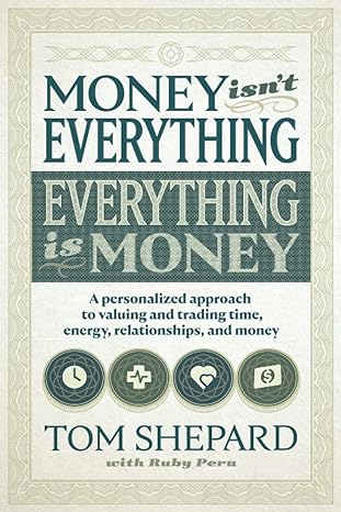 Money Isn T Everything Everything Is Money A Personalized Approach To Valuing And Trading Time Energy Relationships And Money