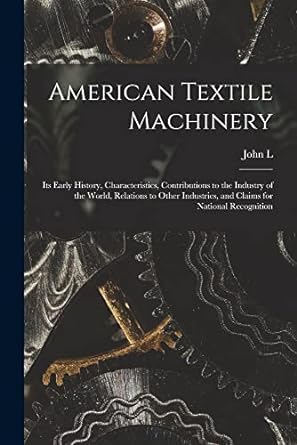 american textile machinery its early history characteristics contributions to the industry of the world