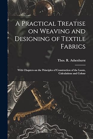 a practical treatise on weaving and designing of textile fabrics with chapters on the principles of