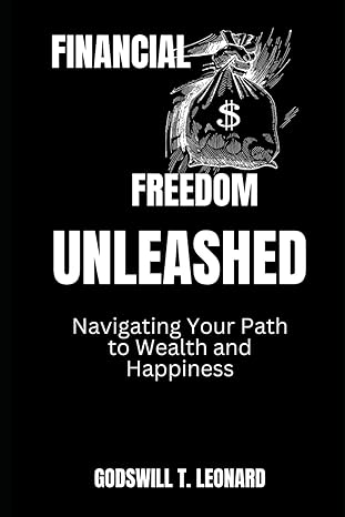 financial freedom unleashed navigating your path to wealth and happiness 1st edition godswill t. leonard