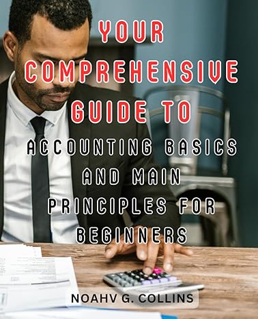 Your Comprehensive Guide To Accounting Basics And Main Principles For Beginners Demystifying Financial Language And Navigating The World Of Numbers With Confidence
