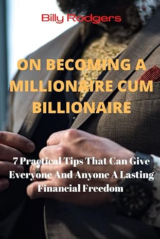 on becoming a millionaire cum billionaire 7 practical tips that can give everyone and anyone a lasting