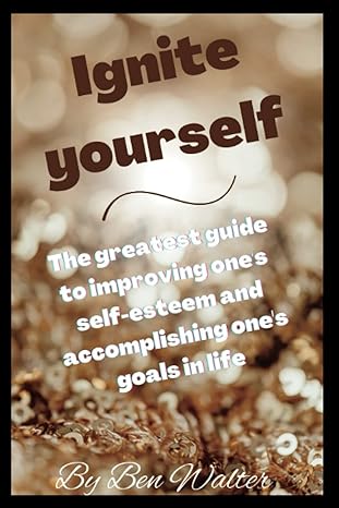 ignite yourself the greatest guide to improving one s self esteem and accomplishing one s goals in life 1st