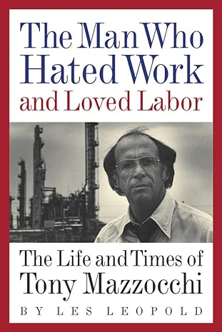 the man who hated work and loved labor the life and times of tony mazzocchi 1st edition les leopold