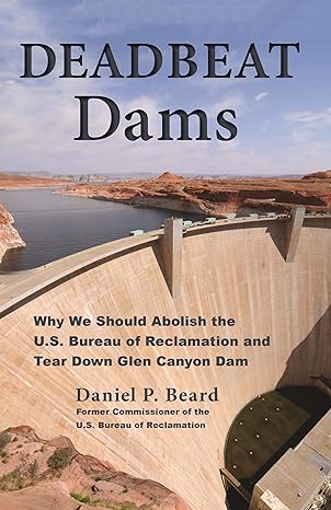 deadbeat dams why we should abolish the u s bureau of reclamation and tear down glen canyon dam 1st edition