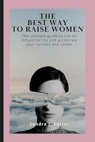 The Best Way To Raise Women The Ultimate Guide To Live An Influential Life And Accelerate Your Success And Career