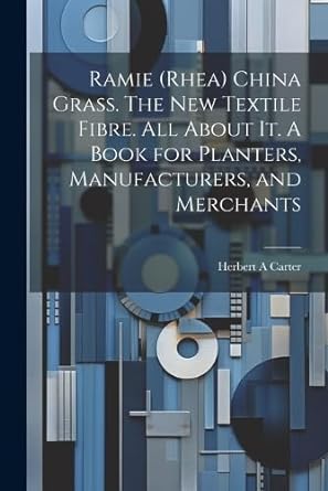 ramie rhea china grass the new textile fibre all about it a book for planters manufacturers and merchants 1st