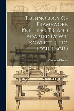 technology of framework knitting tr and adapted by w.t. rowlett leic techn sch 1st edition gustav willkomm