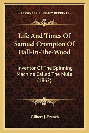life and times of samuel crompton of hall in the wood inventor of the spinning machine called the mule 1862