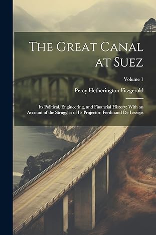 the great canal at suez its political engineering and financial history with an account of the struggles of