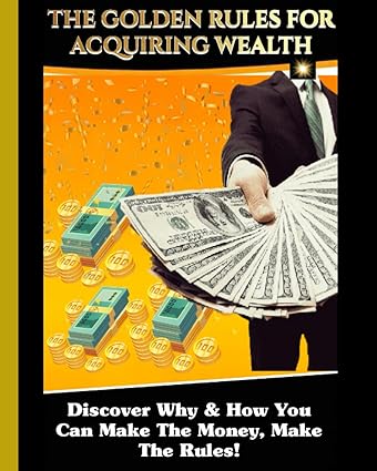 the golden rules for acquiring wealth discover why and how you can make the money make the rules 1st edition