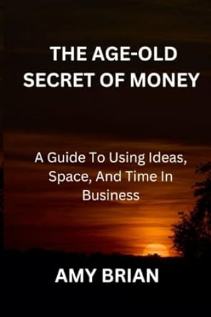 the age old secret of money a guide to using ideas space and time in business 1st edition amy brian