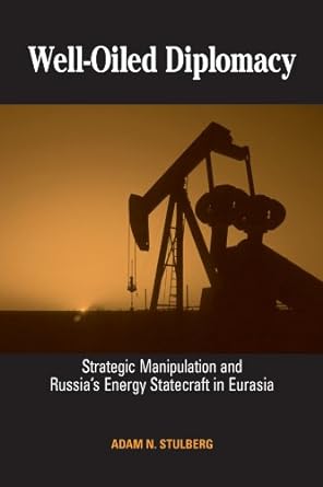 well oiled diplomacy strategic manipulation and russia s energy statecraft in eurasia 1st edition adam n.