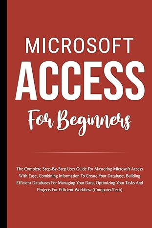 microsoft access for beginners the complete step by step user guide for mastering microsoft access 1st