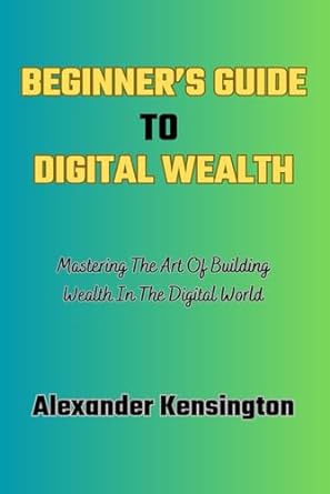 beginner s guide to digital wealth mastering the art of building wealth in the digital world 1st edition