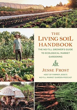 the living soil handbook the no till grower s guide to ecological market gardening 1st edition jesse frost