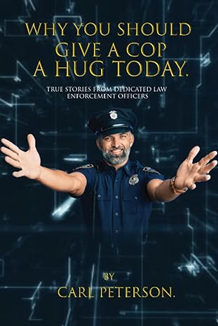 why you should give a cop a hug today true stories from dedicated law enforcement officers 1st edition carl