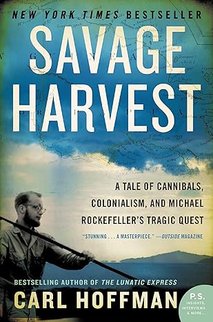 savage harvest a tale of cannibals colonialism and michael rockefellers tragic quest 1st edition carl hoffman