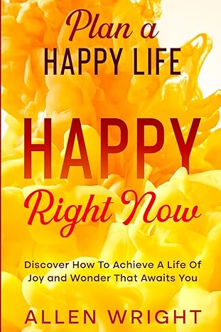 plan a happy life happy right now discover how to achieve a life of joy and wonder that awaits you 1st