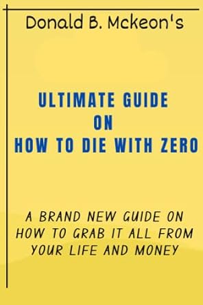 an ultimate guide on how to die with zero a brand new guide on how to grab it all from your life and money