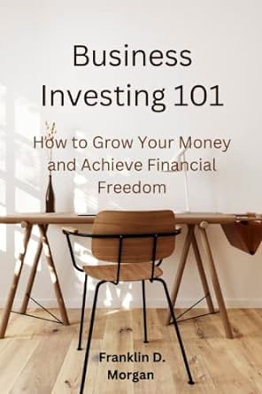 business investing 101 how to grow your money and achieve financial freedom through investment 1st edition