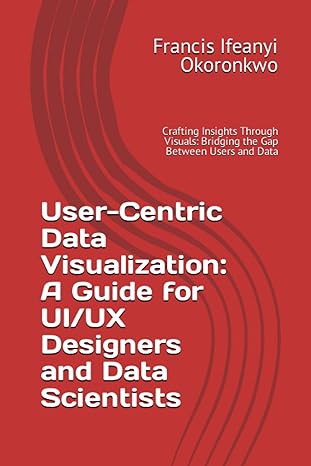 user centric data visualization a guide for ui/ux designers and data scientists 1st edition francis ifeanyi