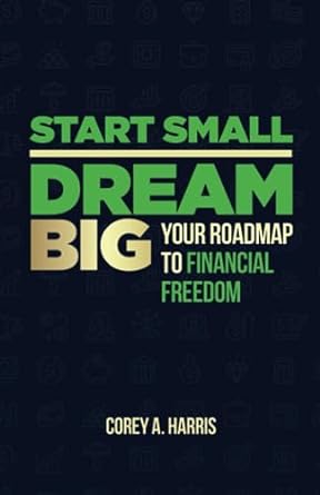 start small dream big your roadmap to financial freedom the book 1st edition corey a. harris 1955316317,