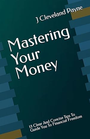 mastering your money 13 clear and concise tips to guide you to financial freedom 1st edition j cleveland