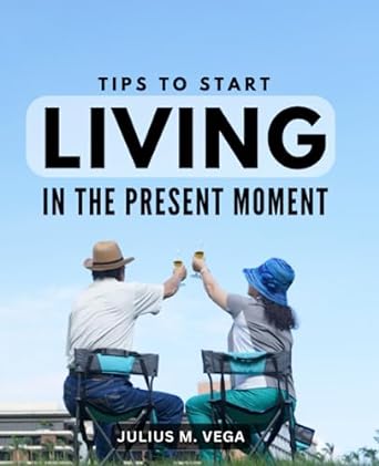 tips to start living in the present moment a comprehensive guide to living fully in the here and now embrace