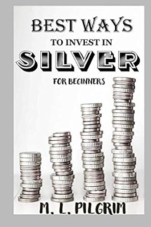 best ways to invest in silver for beginners for investors for starters or for gifts 1st edition m. l. pilgrim