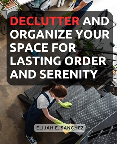declutter and organize your space for lasting order and serenity proven methods and expert tips to achieve a