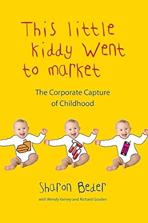 this little kiddy went to market the corporate capture of childhood 1st edition sharon beder, wendy varney,