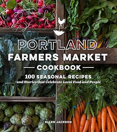 portland farmers market cookbook 100 seasonal recipes and stories that celebrate local food and people 1st