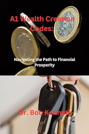 a1 wealth creation codes navigating the path to financial prosperity 1st edition dr kenneth bob 979-8863468372