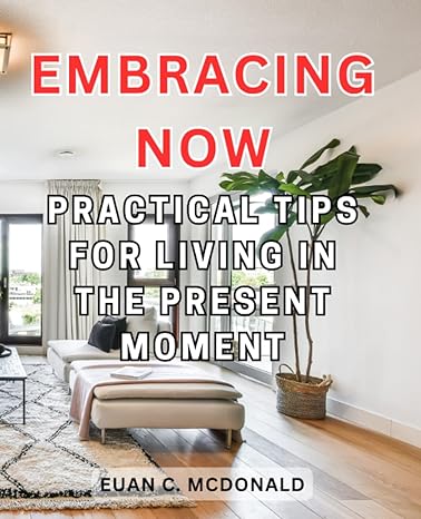 embracing now practical tips for living in the present moment unlock the power of mindfulness and experience