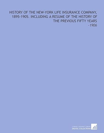 History Of The New York Life Insurance Company 1895 1905 Including A Resume Of The History Of The Previous Fifty Years 1906