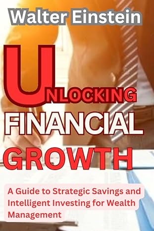 unlocking financial growth a guide to strategic savings and intelligent investing for wealth management 1st