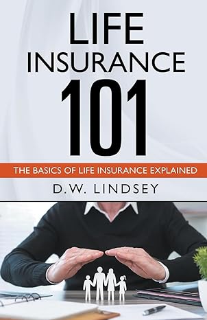 life insurance 101 the basics of life insurance explained 1st edition d w lindsey 979-8223132158